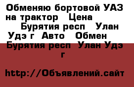 Обменяю бортовой УАЗ на трактор › Цена ­ 199 999 - Бурятия респ., Улан-Удэ г. Авто » Обмен   . Бурятия респ.,Улан-Удэ г.